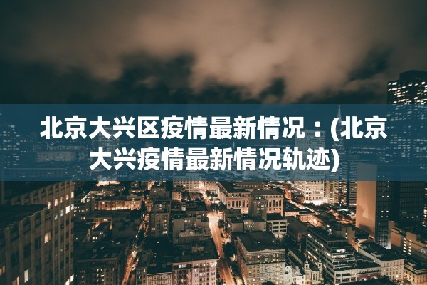 北京大兴区疫情最新情况︰(北京大兴疫情最新情况轨迹)