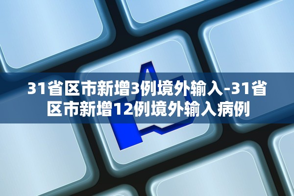 31省区市新增3例境外输入-31省区市新增12例境外输入病例