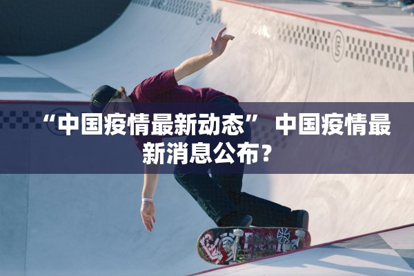 “中国疫情最新动态” 中国疫情最新消息公布？