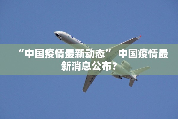 “中国疫情最新动态	” 中国疫情最新消息公布？
