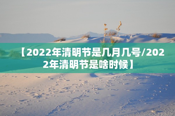 【2022年清明节是几月几号/2022年清明节是啥时候】