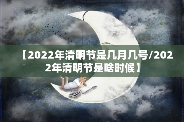 【2022年清明节是几月几号/2022年清明节是啥时候】