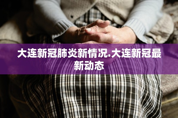大连新冠肺炎新情况.大连新冠最新动态