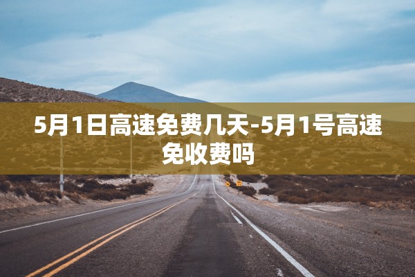 5月1日高速免费几天-5月1号高速免收费吗