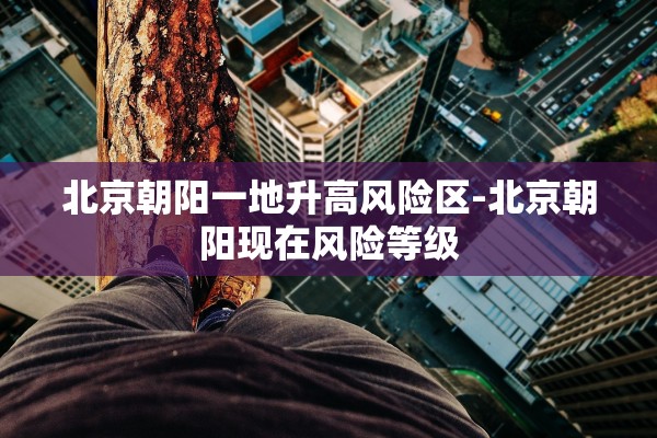 北京朝阳一地升高风险区-北京朝阳现在风险等级