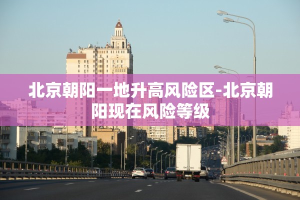 北京朝阳一地升高风险区-北京朝阳现在风险等级