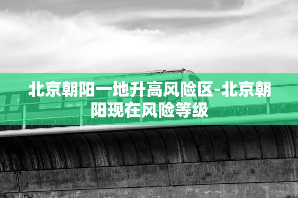 北京朝阳一地升高风险区-北京朝阳现在风险等级