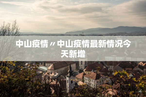 中山疫情〃中山疫情最新情况今天新增 中山疫情〃中山疫情最新情况今天新增