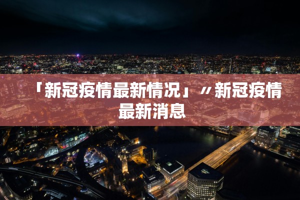 「新冠疫情最新情况」〃新冠疫情 最新消息 「新冠疫情最新情况」〃新冠疫情 最新消息