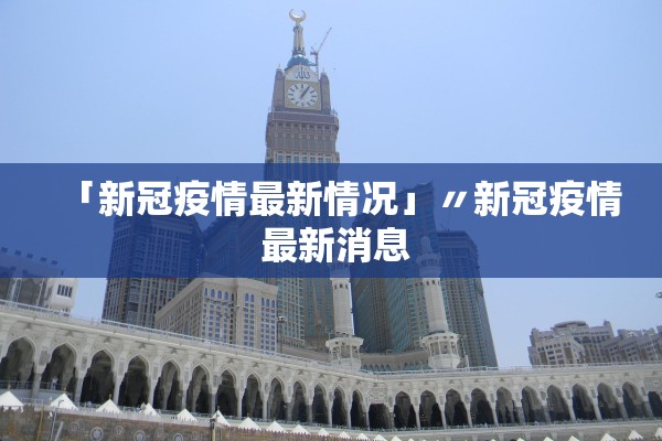 「新冠疫情最新情况」〃新冠疫情 最新消息 「新冠疫情最新情况」〃新冠疫情 最新消息