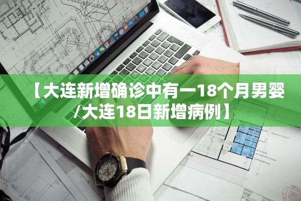 【大连新增确诊中有一18个月男婴/大连18日新增病例】