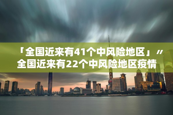「全国近来有41个中风险地区」〃全国近来有22个中风险地区疫情
