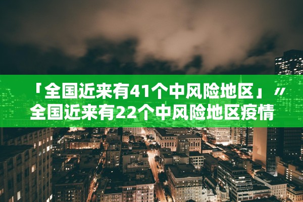 「全国近来有41个中风险地区」〃全国近来有22个中风险地区疫情