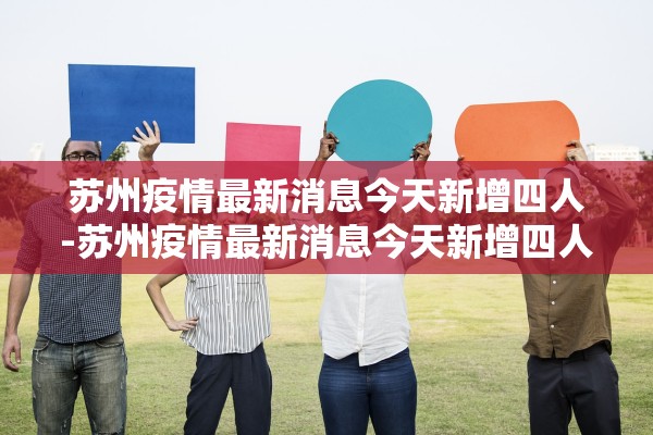 苏州疫情最新消息今天新增四人-苏州疫情最新消息今天新增四人死亡