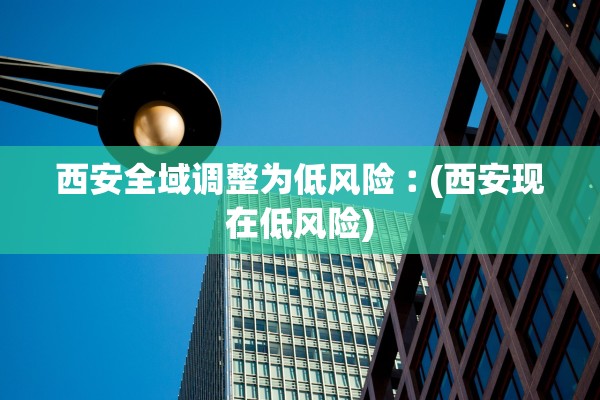 西安全域调整为低风险︰(西安现在低风险) 西安全域调整为低风险︰(西安现在低风险)