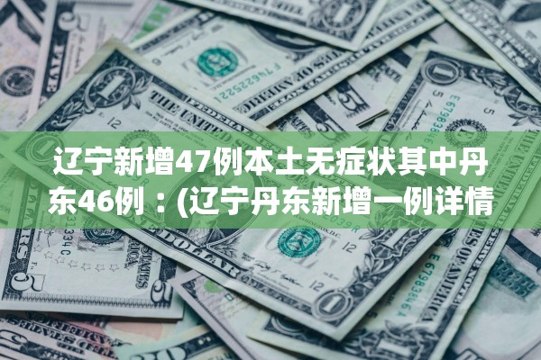 辽宁新增47例本土无症状其中丹东46例︰(辽宁丹东新增一例详情)