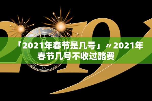 「2021年春节是几号」〃2021年春节几号不收过路费 「2021年春节是几号」〃2021年春节几号不收过路费