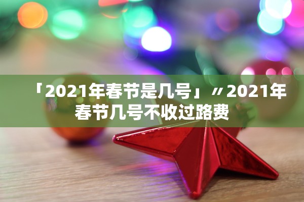 「2021年春节是几号」〃2021年春节几号不收过路费 「2021年春节是几号」〃2021年春节几号不收过路费