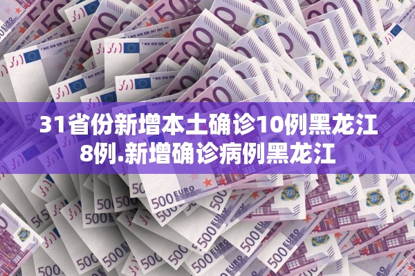31省份新增本土确诊10例黑龙江8例.新增确诊病例黑龙江
