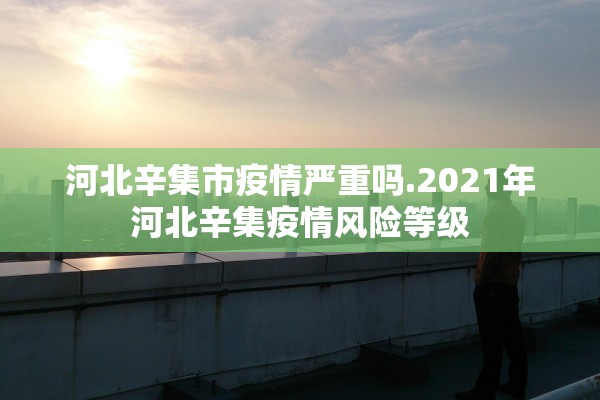 河北辛集市疫情严重吗.2021年河北辛集疫情风险等级