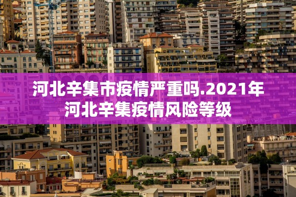 河北辛集市疫情严重吗.2021年河北辛集疫情风险等级