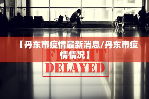 【丹东市疫情最新消息/丹东市疫情情况】 【丹东市疫情最新消息/丹东市疫情情况】