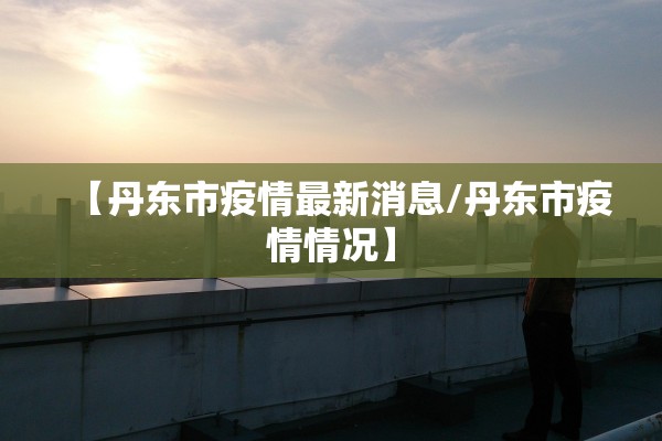 【丹东市疫情最新消息/丹东市疫情情况】 【丹东市疫情最新消息/丹东市疫情情况】