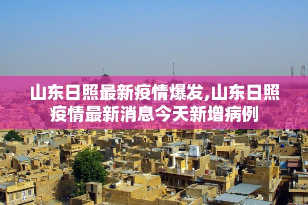 山东日照最新疫情爆发,山东日照疫情最新消息今天新增病例 山东日照最新疫情爆发,山东日照疫情最新消息今天新增病例