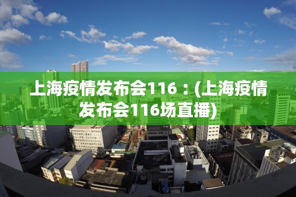 上海疫情发布会116︰(上海疫情发布会116场直播)