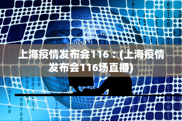 上海疫情发布会116︰(上海疫情发布会116场直播)