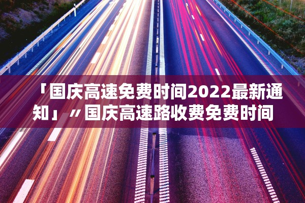 「国庆高速免费时间2022最新通知」〃国庆高速路收费免费时间