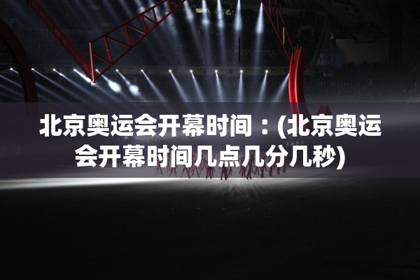 北京奥运会开幕时间︰(北京奥运会开幕时间几点几分几秒)