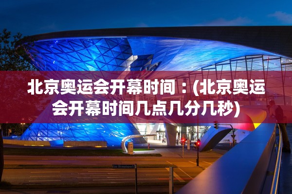 北京奥运会开幕时间︰(北京奥运会开幕时间几点几分几秒)
