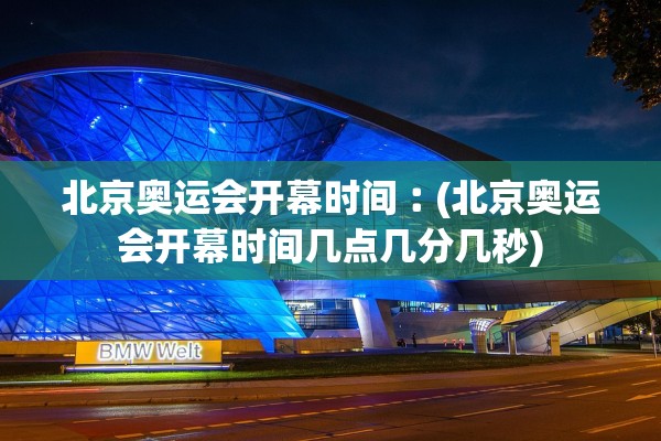 北京奥运会开幕时间︰(北京奥运会开幕时间几点几分几秒)