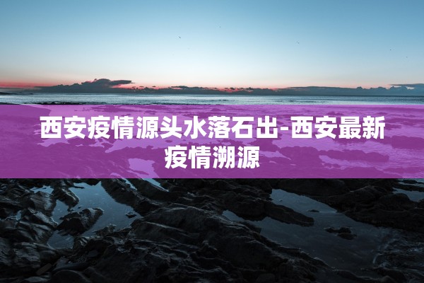 西安疫情源头水落石出-西安最新疫情溯源