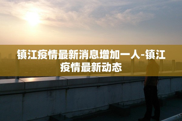 镇江疫情最新消息增加一人-镇江疫情最新动态