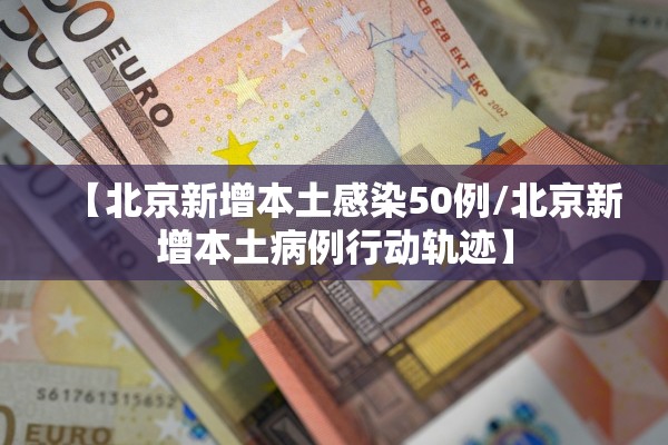 【北京新增本土感染50例/北京新增本土病例行动轨迹】