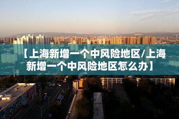 【上海新增一个中风险地区/上海新增一个中风险地区怎么办】