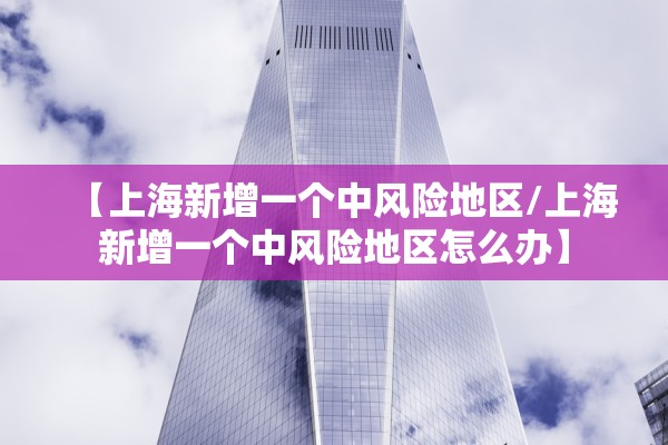 【上海新增一个中风险地区/上海新增一个中风险地区怎么办】