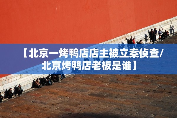 【北京一烤鸭店店主被立案侦查/北京烤鸭店老板是谁】 【北京一烤鸭店店主被立案侦查/北京烤鸭店老板是谁】