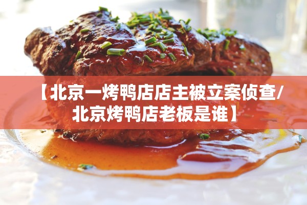【北京一烤鸭店店主被立案侦查/北京烤鸭店老板是谁】 【北京一烤鸭店店主被立案侦查/北京烤鸭店老板是谁】