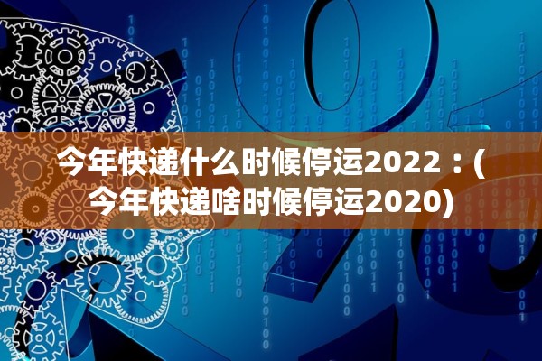 今年快递什么时候停运2022︰(今年快递啥时候停运2020) 今年快递什么时候停运2022︰(今年快递啥时候停运2020)