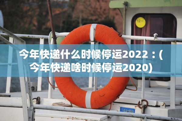今年快递什么时候停运2022︰(今年快递啥时候停运2020) 今年快递什么时候停运2022︰(今年快递啥时候停运2020)