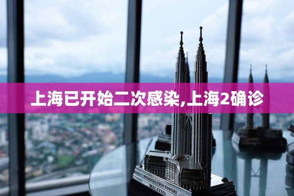 上海已开始二次感染,上海2确诊 上海已开始二次感染,上海2确诊