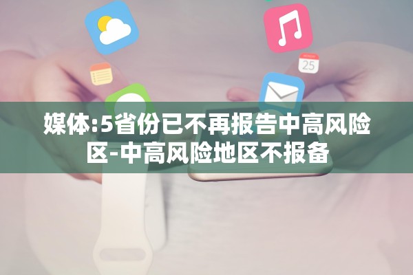媒体:5省份已不再报告中高风险区-中高风险地区不报备 媒体:5省份已不再报告中高风险区-中高风险地区不报备
