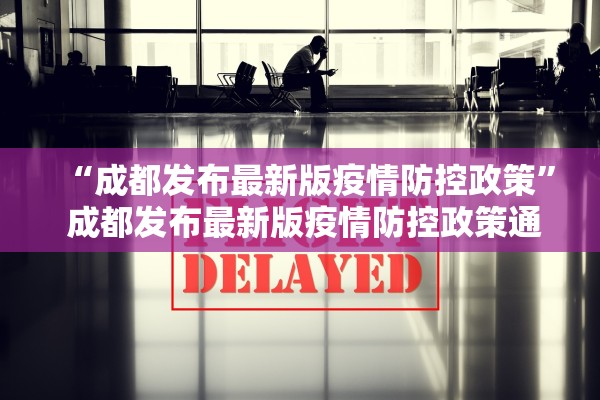 “成都发布最新版疫情防控政策	” 成都发布最新版疫情防控政策通知？