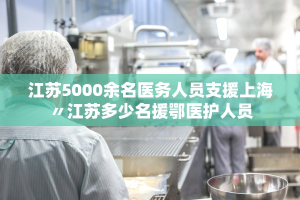 江苏5000余名医务人员支援上海〃江苏多少名援鄂医护人员 江苏5000余名医务人员支援上海〃江苏多少名援鄂医护人员