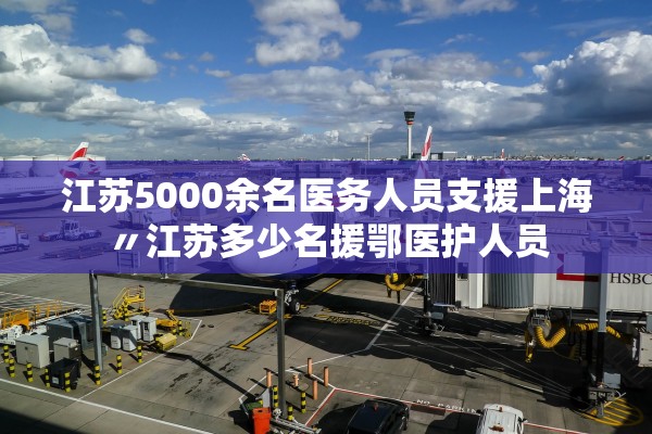 江苏5000余名医务人员支援上海〃江苏多少名援鄂医护人员 江苏5000余名医务人员支援上海〃江苏多少名援鄂医护人员