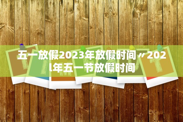 五一放假2023年放假时间〃202l年五一节放假时间