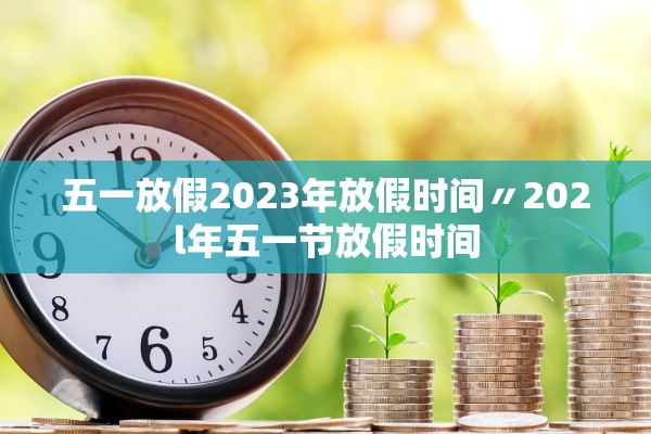 五一放假2023年放假时间〃202l年五一节放假时间